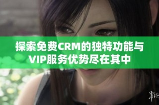 探索免费CRM的独特功能与VIP服务优势尽在其中