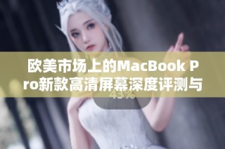 欧美市场上的MacBook Pro新款高清屏幕深度评测与体验分享