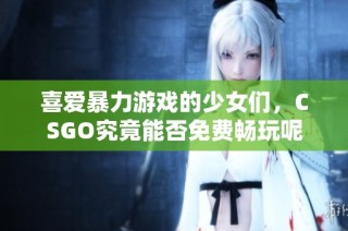 喜爱暴力游戏的少女们，CSGO究竟能否免费畅玩呢