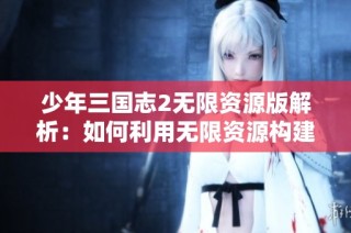 少年三国志2无限资源版解析：如何利用无限资源构建强大无敌阵容攻略与策略分享