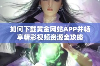 如何下载黄金网站APP并畅享精彩视频资源全攻略