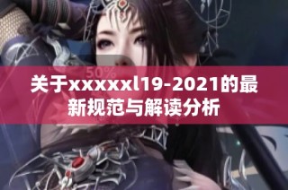 关于xxxxxl19-2021的最新规范与解读分析