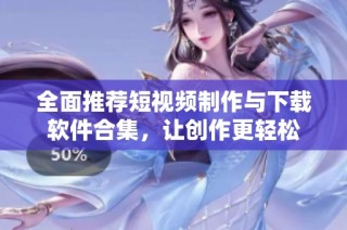 全面推荐短视频制作与下载软件合集，让创作更轻松