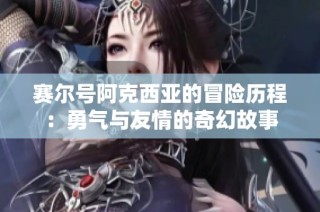 赛尔号阿克西亚的冒险历程：勇气与友情的奇幻故事