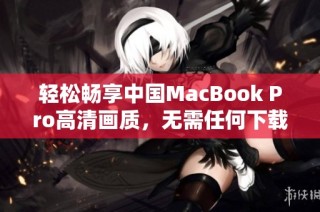 轻松畅享中国MacBook Pro高清画质，无需任何下载步骤