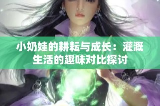 小奶娃的耕耘与成长：灌溉生活的趣味对比探讨