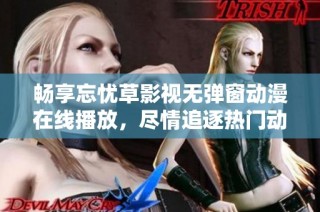 畅享忘忧草影视无弹窗动漫在线播放，尽情追逐热门动画作品新体验