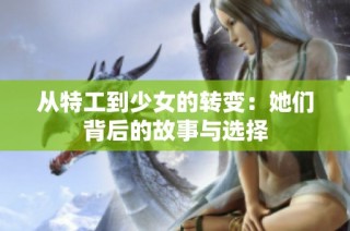 从特工到少女的转变：她们背后的故事与选择