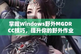 掌握Windows野外MGDRCC技巧，提升你的野外作业效率