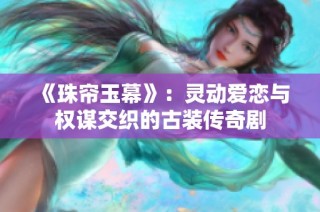 《珠帘玉幕》：灵动爱恋与权谋交织的古装传奇剧