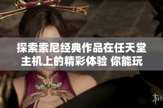 探索索尼经典作品在任天堂主机上的精彩体验 你能玩到哪些神作呢