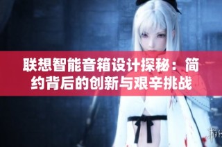 联想智能音箱设计探秘：简约背后的创新与艰辛挑战