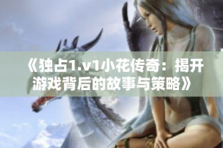 《独占1.v1小花传奇：揭开游戏背后的故事与策略》