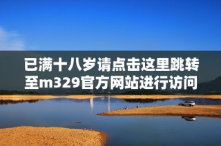 已满十八岁请点击这里跳转至m329官方网站进行访问