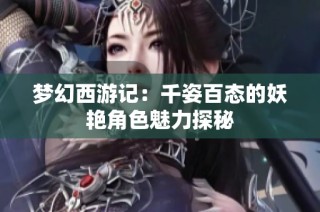 梦幻西游记：千姿百态的妖艳角色魅力探秘