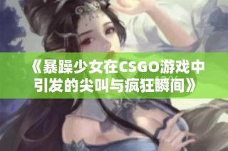 《暴躁少女在CSGO游戏中引发的尖叫与疯狂瞬间》