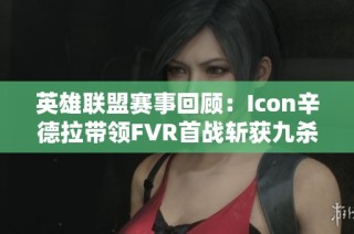 英雄联盟赛事回顾：Icon辛德拉带领FVR首战斩获九杀大胜