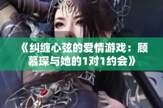 《纠缠心弦的爱情游戏：顾慕琛与她的1对1约会》