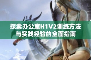 探索办公室H1V2训练方法与实践经验的全面指南