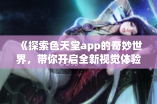 《探索色天堂app的奇妙世界，带你开启全新视觉体验》