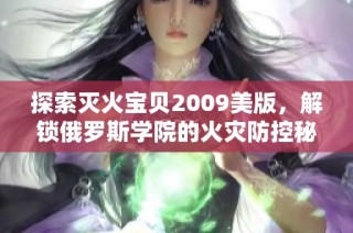 探索灭火宝贝2009美版，解锁俄罗斯学院的火灾防控秘籍