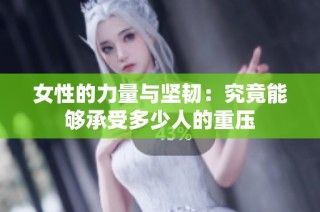 女性的力量与坚韧：究竟能够承受多少人的重压