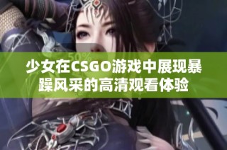 少女在CSGO游戏中展现暴躁风采的高清观看体验