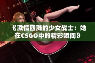 《激情四溅的少女战士：她在CSGO中的精彩瞬间》