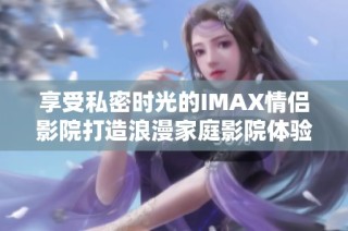 享受私密时光的IMAX情侣影院打造浪漫家庭影院体验