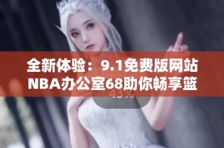 全新体验：9.1免费版网站NBA办公室68助你畅享篮球盛宴