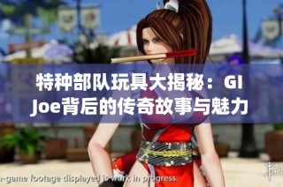 特种部队玩具大揭秘：GI Joe背后的传奇故事与魅力