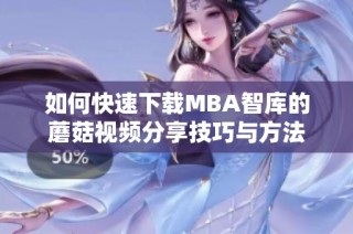 如何快速下载MBA智库的蘑菇视频分享技巧与方法