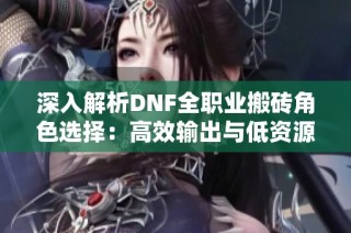 深入解析DNF全职业搬砖角色选择：高效输出与低资源消耗助你飞速成长