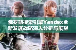 俄罗斯搜索引擎Yandex全新发展战略深入分析与展望