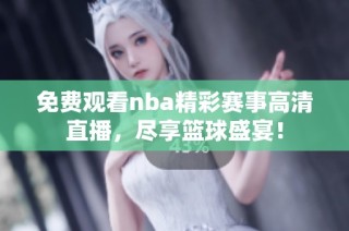 免费观看nba精彩赛事高清直播，尽享篮球盛宴！