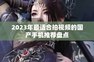 2023年最适合拍视频的国产手机推荐盘点