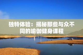 独特体验：揭秘那些与众不同的瑜伽健身课程