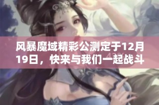 风暴魔域精彩公测定于12月19日，快来与我们一起战斗吧！