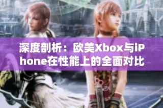 深度剖析：欧美Xbox与iPhone在性能上的全面对比解析