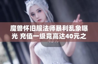 魔兽怀旧服法师暴利乱象曝光 充值一级竟高达40元之谜