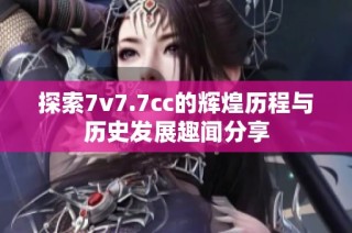 探索7v7.7cc的辉煌历程与历史发展趣闻分享