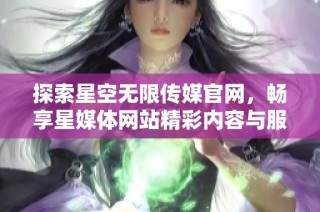 探索星空无限传媒官网，畅享星媒体网站精彩内容与服务