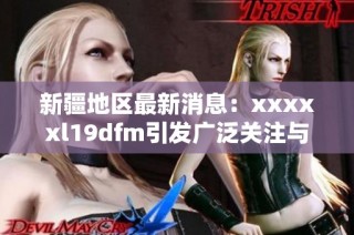 新疆地区最新消息：xxxxxl19dfm引发广泛关注与讨论