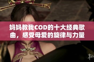 妈妈教我COD的十大经典歌曲，感受母爱的旋律与力量