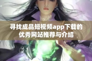 寻找成品短视频app下载的优秀网站推荐与介绍