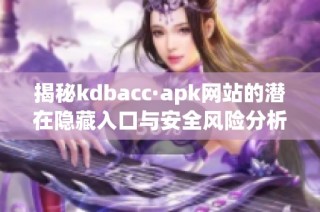 揭秘kdbacc·apk网站的潜在隐藏入口与安全风险分析