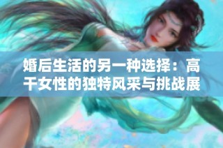 婚后生活的另一种选择：高干女性的独特风采与挑战展现