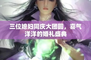 三位媳妇同庆大团圆，喜气洋洋的婚礼盛典