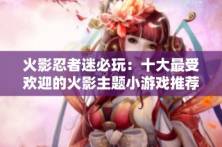 火影忍者迷必玩：十大最受欢迎的火影主题小游戏推荐与评选