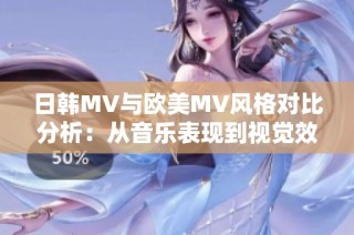 日韩MV与欧美MV风格对比分析：从音乐表现到视觉效果的不同之处